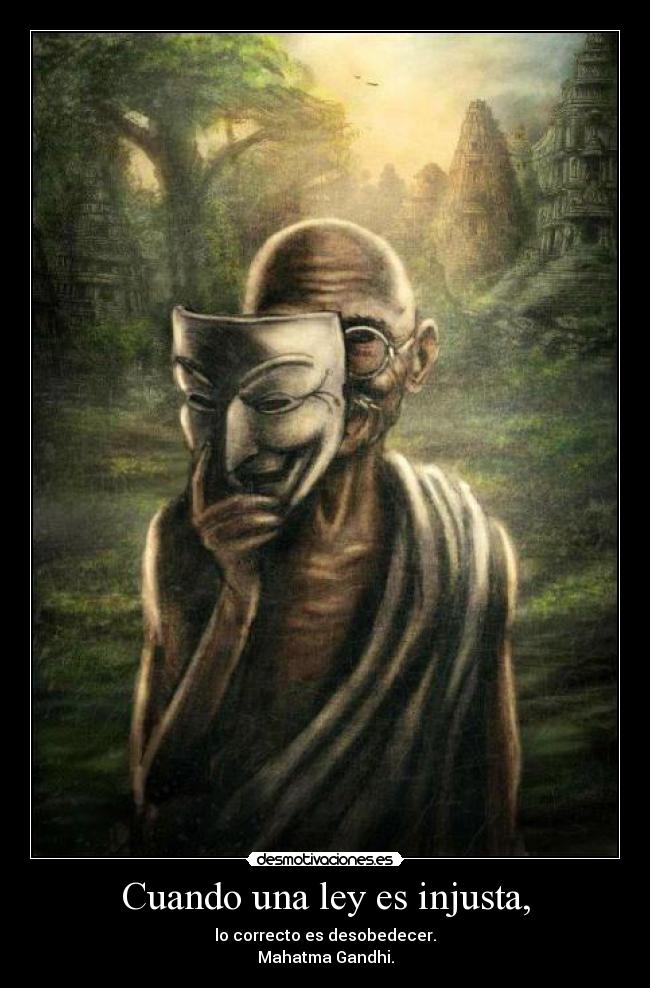 Cuando una ley es injusta, - lo correcto es desobedecer.
Mahatma Gandhi.