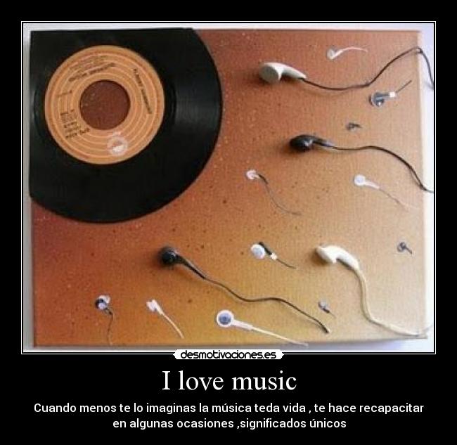I love music - Cuando menos te lo imaginas la música teda vida , te hace recapacitar
en algunas ocasiones ,significados únicos