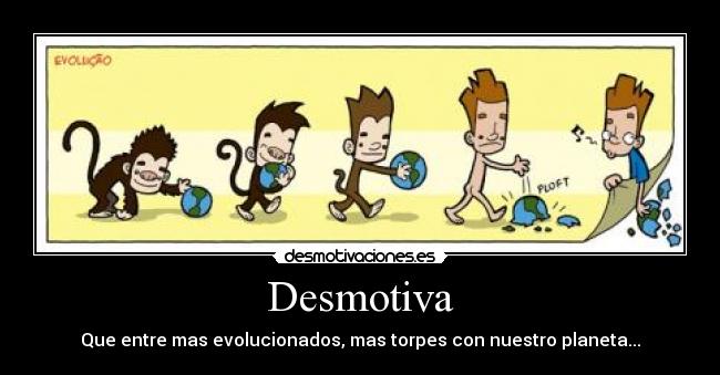 Desmotiva - Que entre mas evolucionados, mas torpes con nuestro planeta...
