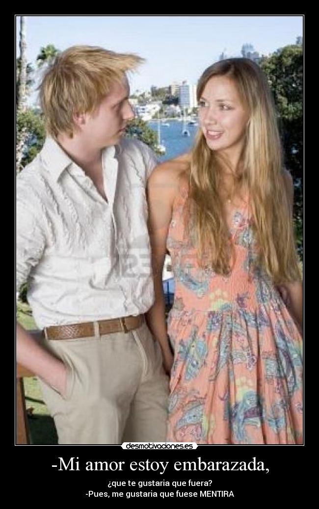 -Mi amor estoy embarazada, - ¿que te gustaria que fuera?
-Pues, me gustaria que fuese MENTIRA
