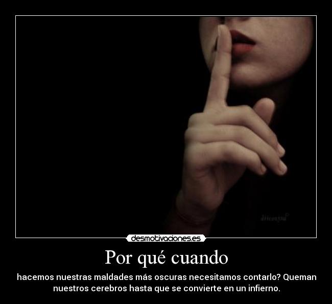 Por qué cuando - hacemos nuestras maldades más oscuras necesitamos contarlo? Queman
nuestros cerebros hasta que se convierte en un infierno.