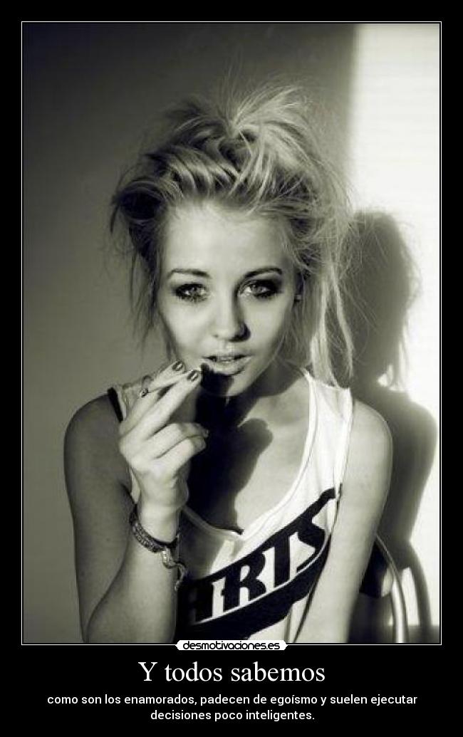Y todos sabemos - como son los enamorados, padecen de egoísmo y suelen ejecutar
decisiones poco inteligentes.