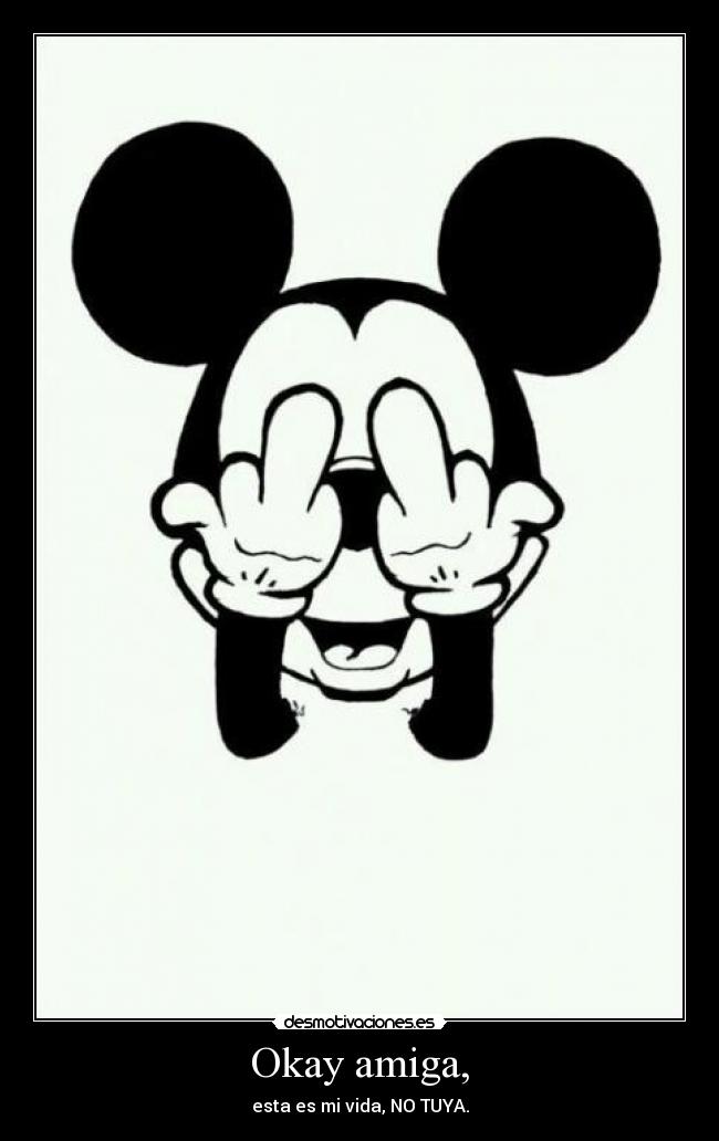 Okay amiga, - esta es mi vida, NO TUYA.