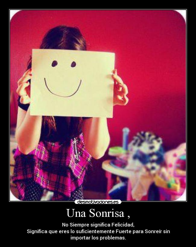 Una Sonrisa , - No Siempre significa Felicidad,
Significa que eres lo suficientemente Fuerte para Sonreír sin importar los problemas.