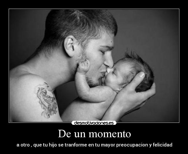 De un momento - a otro , que tu hijo se tranforme en tu mayor preocupacion y felicidad