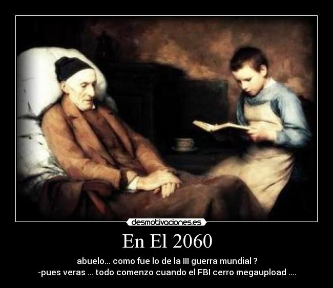 En El 2060 - abuelo... como fue lo de la III guerra mundial ?
-pues veras ... todo comenzo cuando el FBI cerro megaupload ....