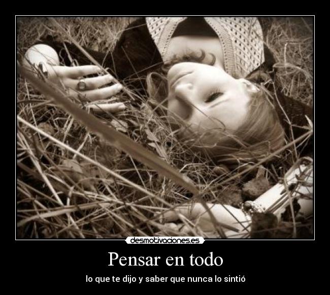 Pensar en todo - lo que te dijo y saber que nunca lo sintió