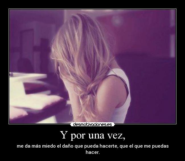 Y por una vez, - me da más miedo el daño que pueda hacerte, que el que me puedas hacer.