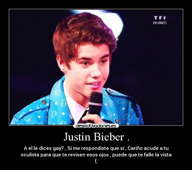 Justin Bieber . - A el le dices gay? , Sí me respondiste que sí , Cariño acude a tu
oculista para que te revisen esos ojos , puede que te falle la vista
(: