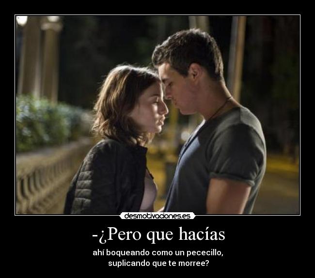 -¿Pero que hacías - ahí boqueando como un pececillo,
suplicando que te morree?