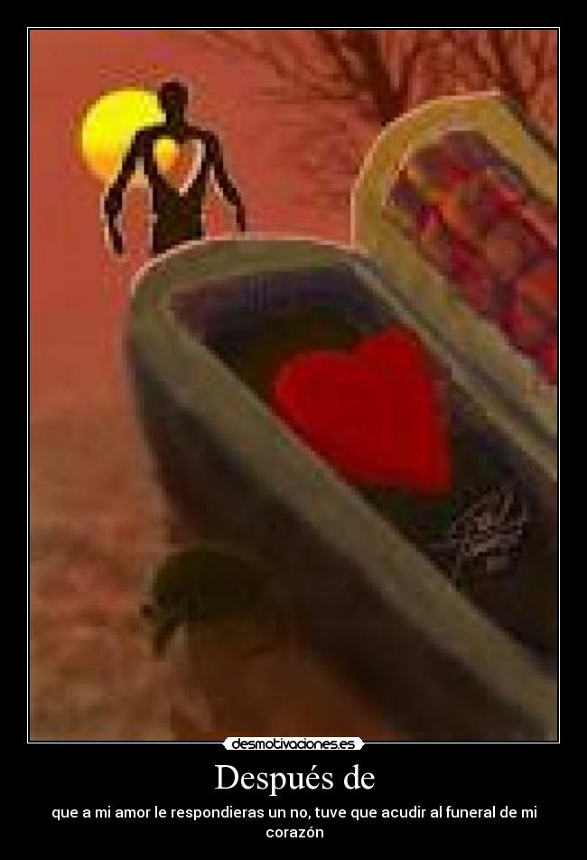 Después de - que a mi amor le respondieras un no, tuve que acudir al funeral de mi corazón