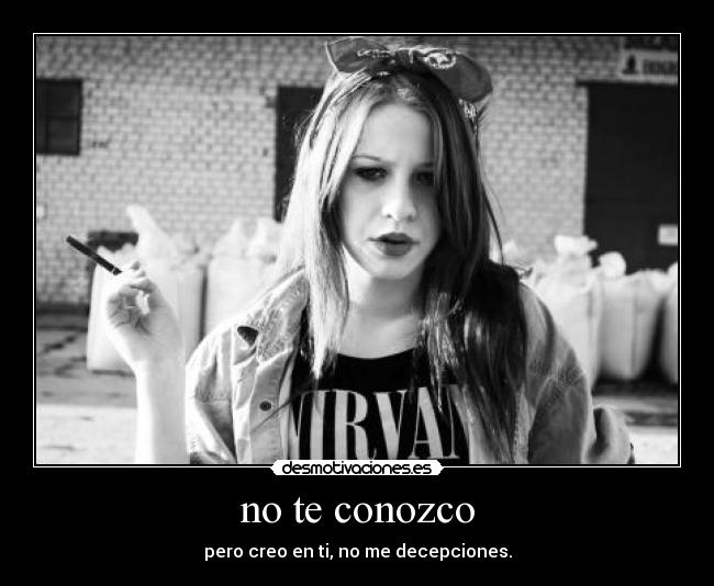 no te conozco - pero creo en ti, no me decepciones.