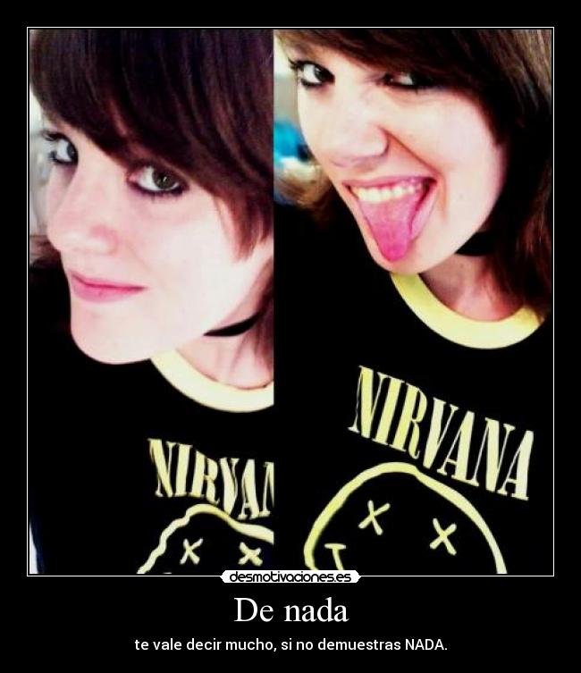 De nada - te vale decir mucho, si no demuestras NADA.