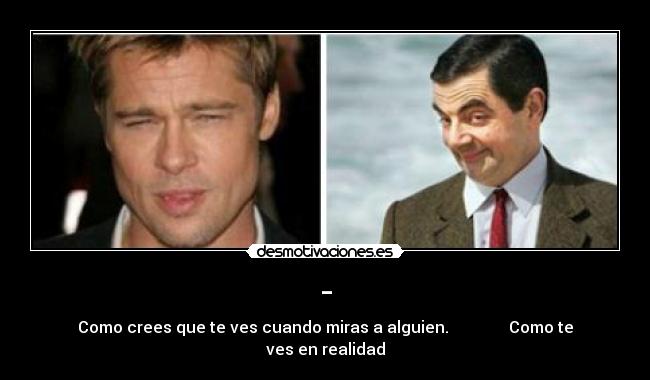 - - Como crees que te ves cuando miras a alguien.               Como te ves en realidad