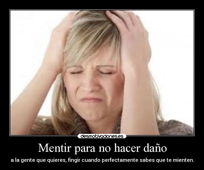 Mentir para no hacer daño - a la gente que quieres, fingir cuando perfectamente sabes que te mienten.