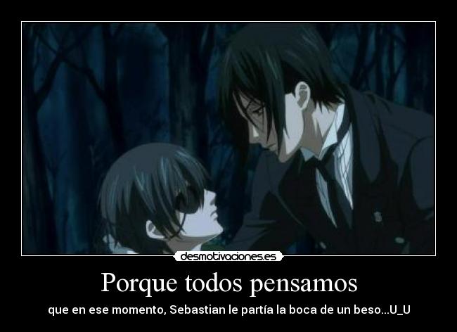 Porque todos pensamos - que en ese momento, Sebastian le partía la boca de un beso...U_U