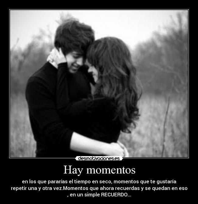 Hay momentos - en los que pararías el tiempo en seco, momentos que te gustaría
repetir una y otra vez.Momentos que ahora recuerdas y se quedan en eso
, en un simple RECUERDO...