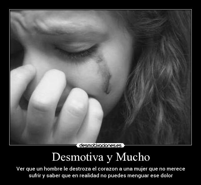 Desmotiva y Mucho - Ver que un hombre le destroza el corazon a una mujer que no merece
sufrir y saber que en realidad no puedes menguar ese dolor