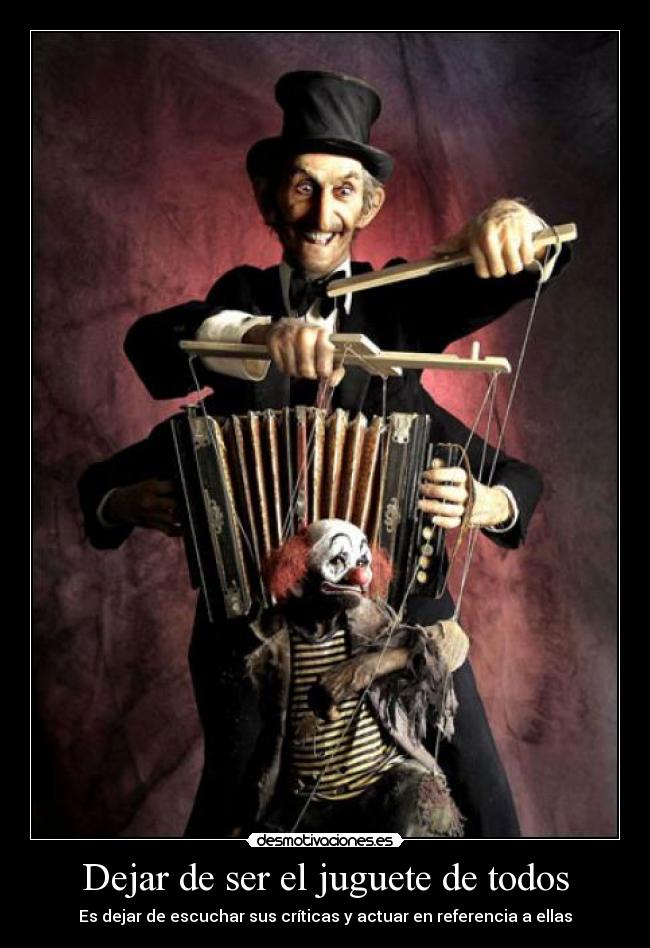 Dejar de ser el juguete de todos - Es dejar de escuchar sus críticas y actuar en referencia a ellas