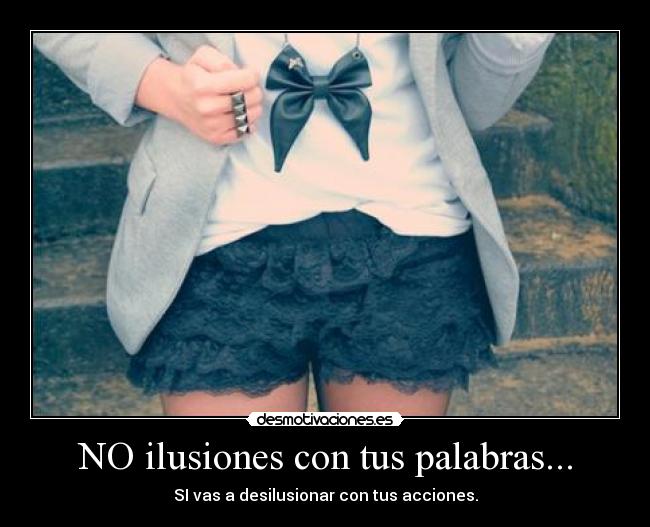 NO ilusiones con tus palabras... - SI vas a desilusionar con tus acciones.