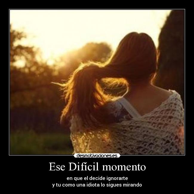 Ese Difícil momento - en que el decide ignorarte
y tu como una idiota lo sigues mirando