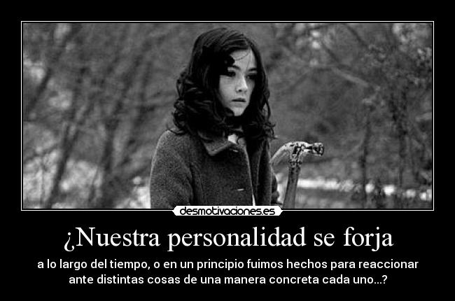¿Nuestra personalidad se forja - a lo largo del tiempo, o en un principio fuimos hechos para reaccionar
ante distintas cosas de una manera concreta cada uno...?