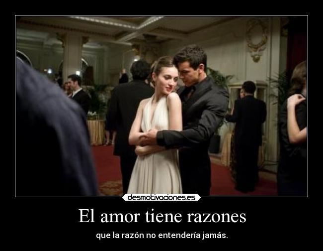 El amor tiene razones - que la razón no entendería jamás.