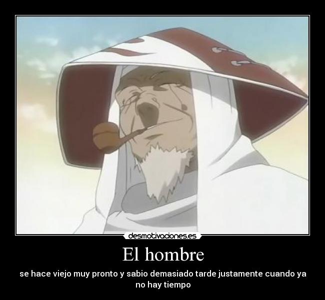 El hombre - se hace viejo muy pronto y sabio demasiado tarde justamente cuando ya
no hay tiempo