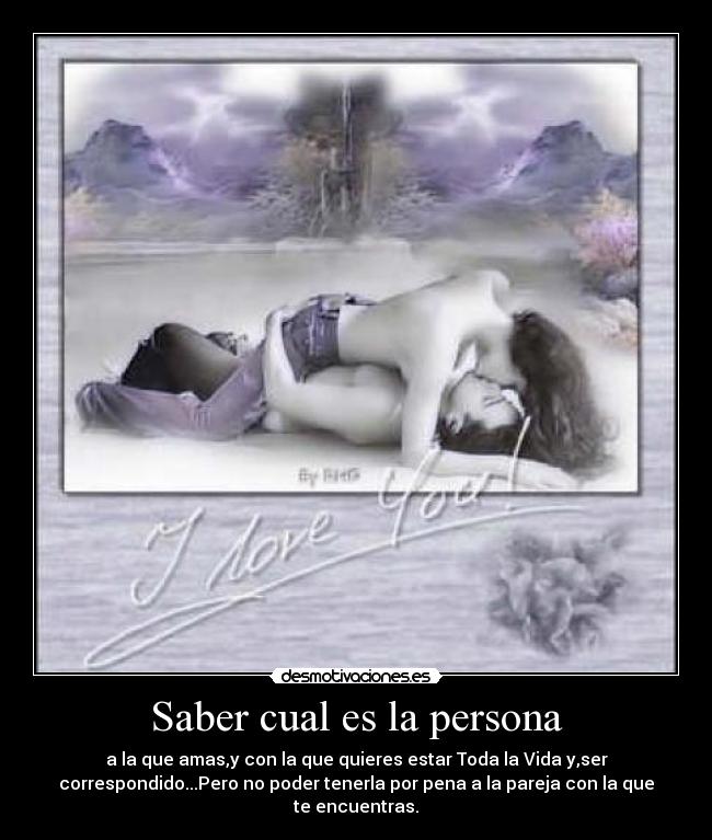 Saber cual es la persona - a la que amas,y con la que quieres estar Toda la Vida y,ser
correspondido...Pero no poder tenerla por pena a la pareja con la que
te encuentras.