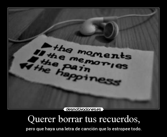 Querer borrar tus recuerdos, - pero que haya una letra de canción que lo estropee todo.