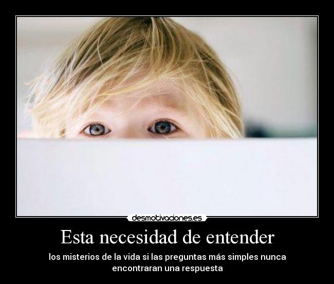 Esta necesidad de entender - los misterios de la vida si las preguntas más simples nunca
encontraran una respuesta