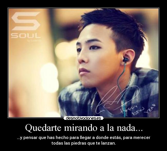 Quedarte mirando a la nada... - ...y pensar que has hecho para llegar a donde estás, para merecer
todas las piedras que te lanzan.