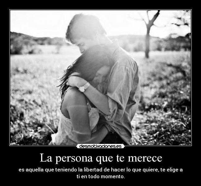 La persona que te merece - es aquella que teniendo la libertad de hacer lo que quiere, te elige a ti en todo momento.