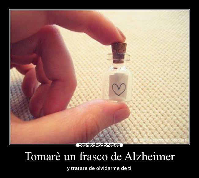 Tomarè un frasco de Alzheimer - y tratare de olvidarme de ti.