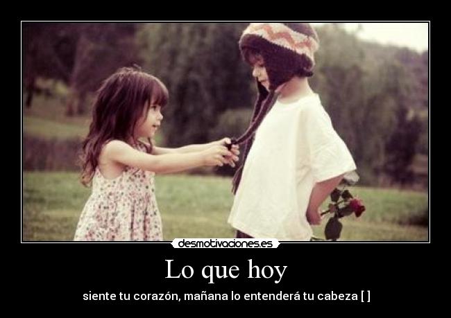 Lo que hoy - siente tu corazón, mañana lo entenderá tu cabeza [♥]