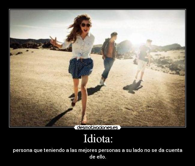 Idiota: - persona que teniendo a las mejores personas a su lado no se da cuenta de ello.