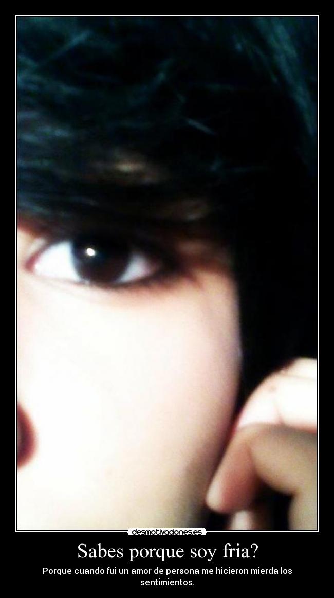 Sabes porque soy fria? - Porque cuando fui un amor de persona me hicieron mierda los sentimientos.
