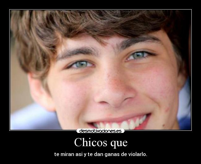 Chicos que - te miran asi y te dan ganas de violarlo.