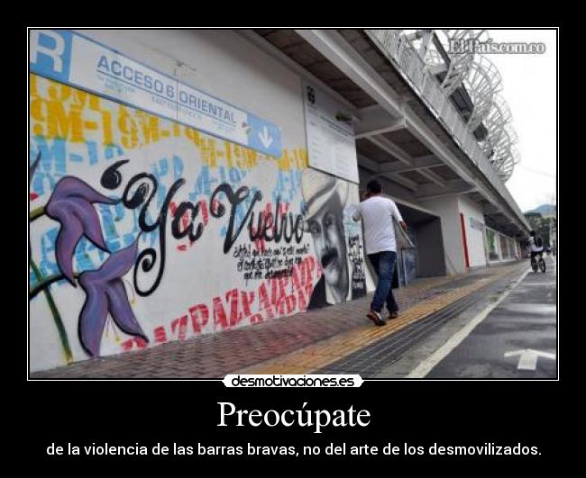 Preocúpate - de la violencia de las barras bravas, no del arte de los desmovilizados.