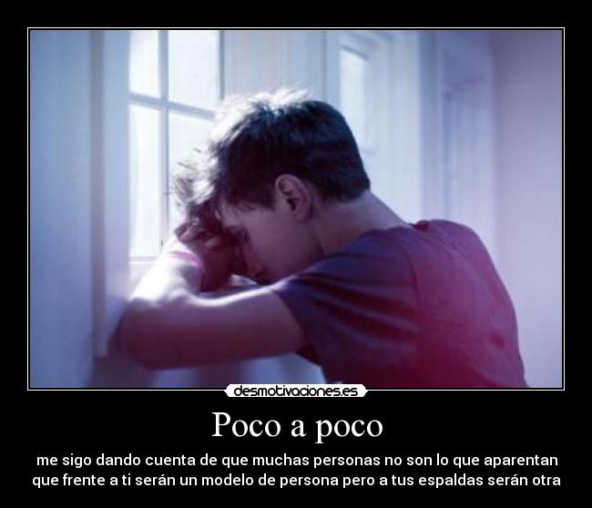 Poco a poco - me sigo dando cuenta de que muchas personas no son lo que aparentan
que frente a ti serán un modelo de persona pero a tus espaldas serán otra