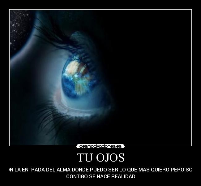 TU OJOS - SON LA ENTRADA DEL ALMA DONDE PUEDO SER LO QUE MAS QUIERO PERO SOLO
CONTIGO SE HACE REALIDAD
