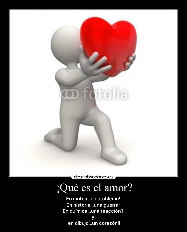 ¡Qué es el amor? - En mates...un problema!
En historia...una guerra!
En química...una reacción1
y
en dibujo...un corazón!!
