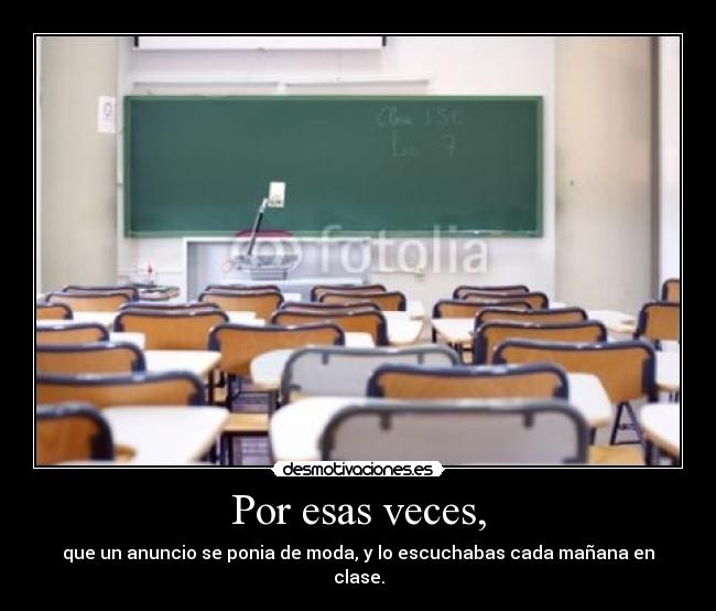 Por esas veces, - que un anuncio se ponia de moda, y lo escuchabas cada mañana en clase.