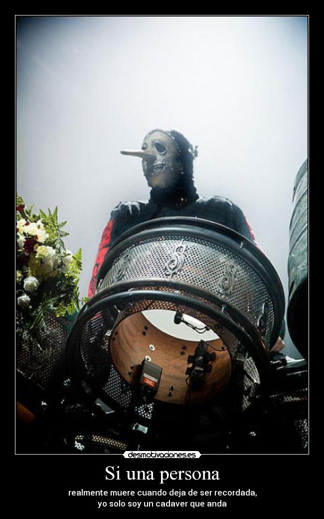 Si una persona - realmente muere cuando deja de ser recordada,
yo solo soy un cadaver que anda