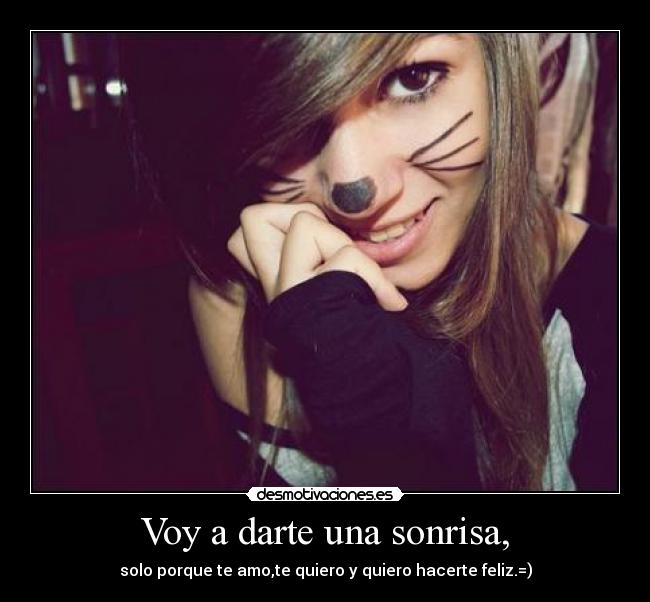 Voy a darte una sonrisa, - solo porque te amo,te quiero y quiero hacerte feliz.=)