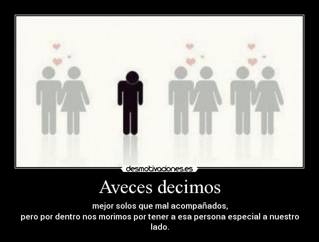 Aveces decimos - mejor solos que mal acompañados,
pero por dentro nos morimos por tener a esa persona especial a nuestro lado.