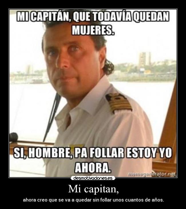 Mi capitan, - ahora creo que se va a quedar sin follar unos cuantos de años.