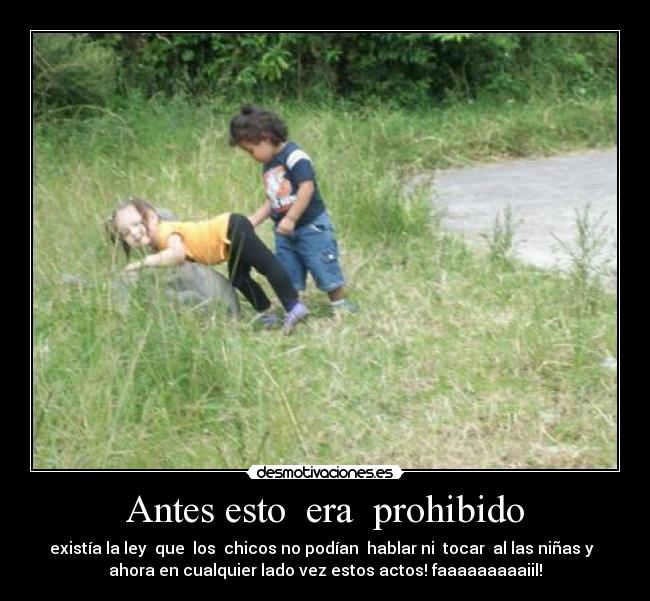 Antes esto era prohibido - existía la ley que los chicos no podían hablar ni tocar al las niñas y
ahora en cualquier lado vez estos actos! faaaaaaaaaiil!