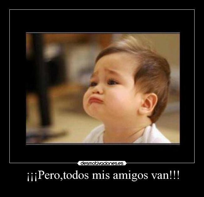 ¡¡¡Pero,todos mis amigos van!!! -