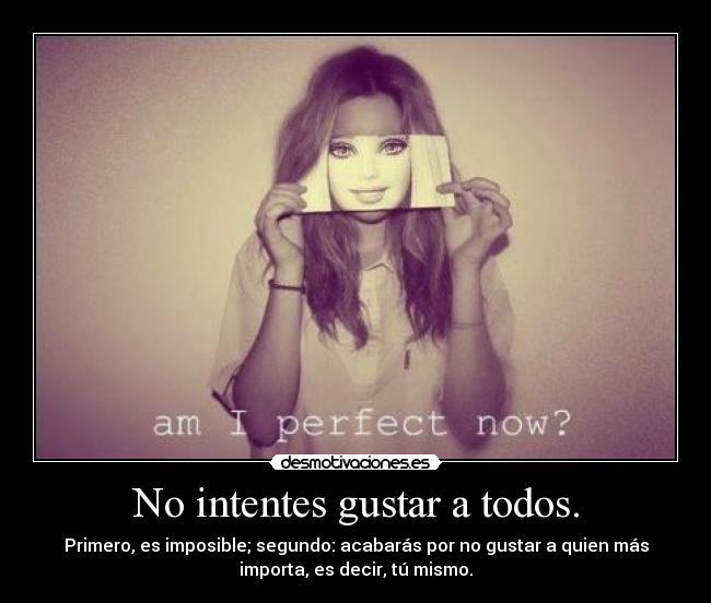 No intentes gustar a todos. - Primero, es imposible; segundo: acabarás por no gustar a quien más
importa, es decir, tú mismo.
